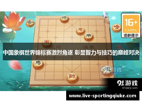 中国象棋世界锦标赛激烈角逐 彰显智力与技巧的巅峰对决